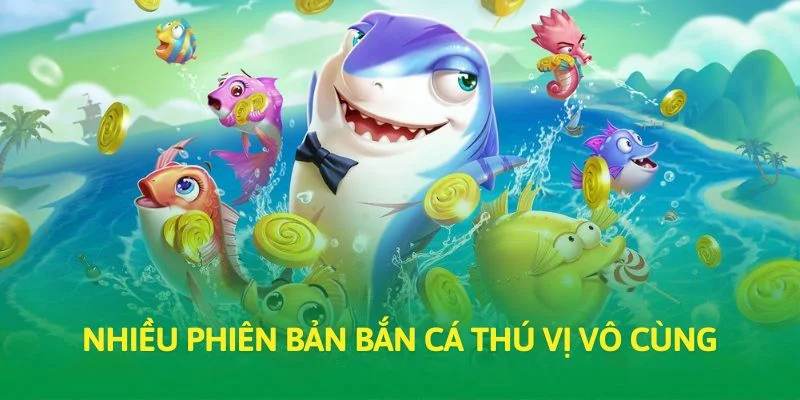 Nhiều phiên bản bắn cá thú vị vô cùng